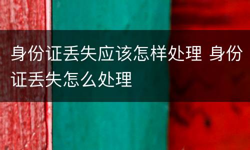身份证丢失应该怎样处理 身份证丢失怎么处理