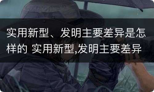 实用新型、发明主要差异是怎样的 实用新型,发明主要差异是怎样的现象