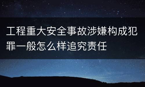工程重大安全事故涉嫌构成犯罪一般怎么样追究责任