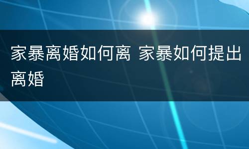 家暴离婚如何离 家暴如何提出离婚