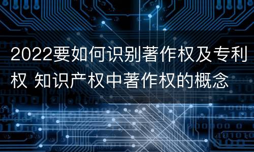 2022要如何识别著作权及专利权 知识产权中著作权的概念