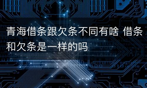 青海借条跟欠条不同有啥 借条和欠条是一样的吗