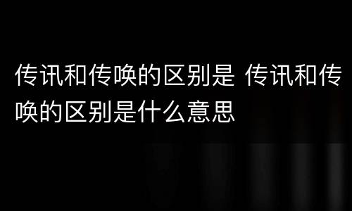 传讯和传唤的区别是 传讯和传唤的区别是什么意思