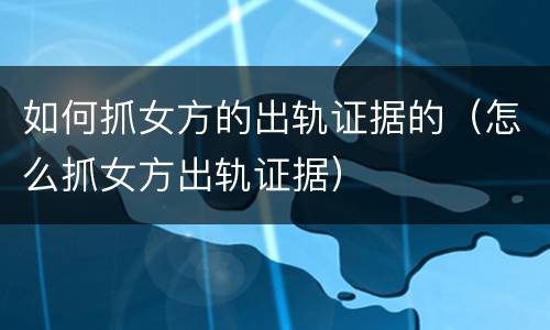 如何抓女方的出轨证据的（怎么抓女方出轨证据）