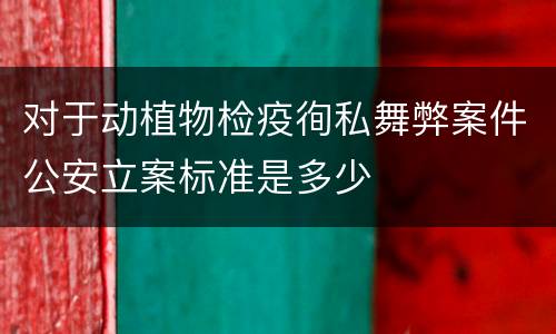 对于动植物检疫徇私舞弊案件公安立案标准是多少