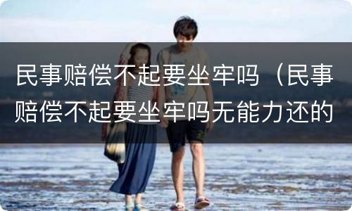 民事赔偿不起要坐牢吗（民事赔偿不起要坐牢吗无能力还的）