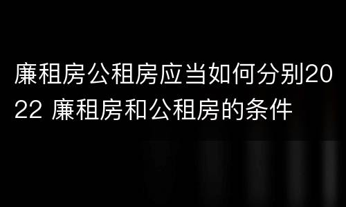 廉租房公租房应当如何分别2022 廉租房和公租房的条件