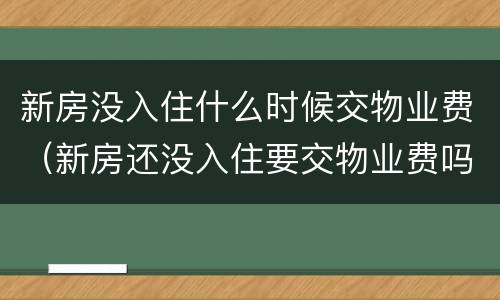 新房没入住什么时候交物业费（新房还没入住要交物业费吗?）