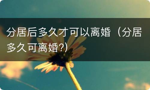 分居后多久才可以离婚（分居多久可离婚?）