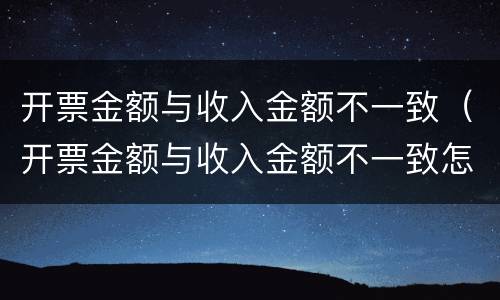 开票金额与收入金额不一致（开票金额与收入金额不一致怎么处理 举报）