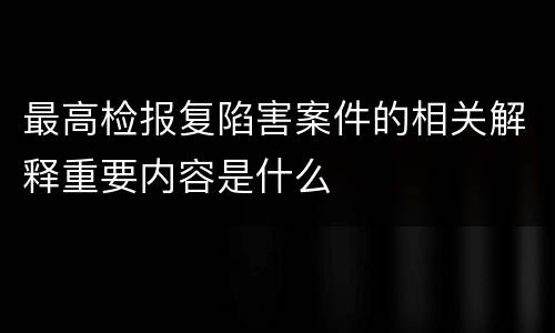 最高检报复陷害案件的相关解释重要内容是什么