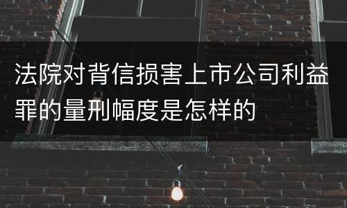 法院对背信损害上市公司利益罪的量刑幅度是怎样的