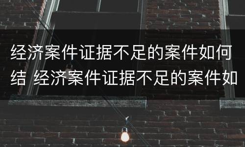 经济案件证据不足的案件如何结 经济案件证据不足的案件如何结案