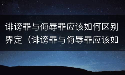 诽谤罪与侮辱罪应该如何区别界定（诽谤罪与侮辱罪应该如何区别界定的）