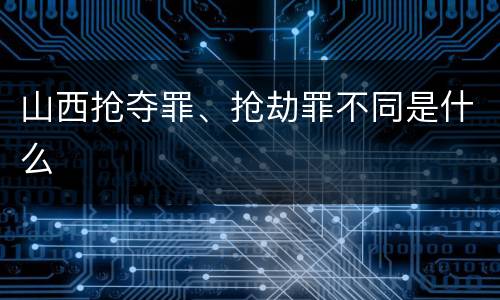 山西抢夺罪、抢劫罪不同是什么