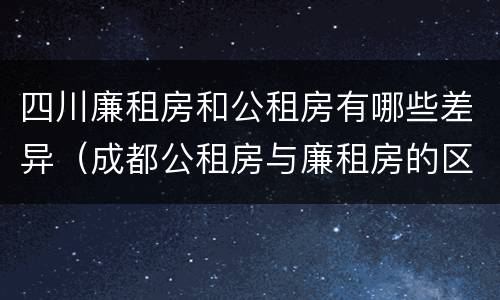 四川廉租房和公租房有哪些差异（成都公租房与廉租房的区别）