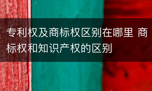 专利权及商标权区别在哪里 商标权和知识产权的区别