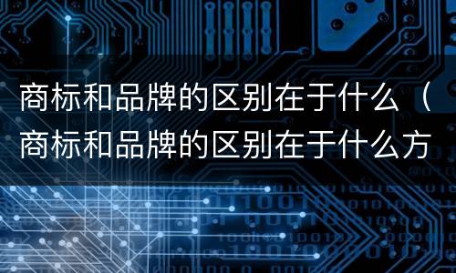 商标和品牌的区别在于什么（商标和品牌的区别在于什么方面）