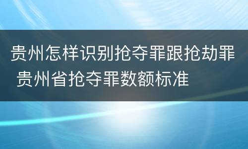 贵州怎样识别抢夺罪跟抢劫罪 贵州省抢夺罪数额标准