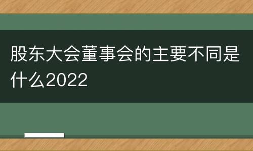 股东大会董事会的主要不同是什么2022