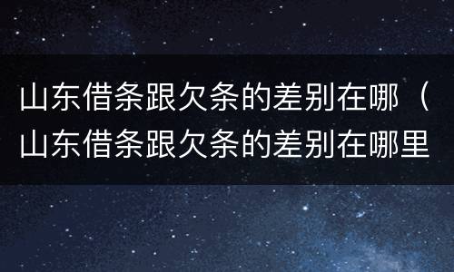 山东借条跟欠条的差别在哪（山东借条跟欠条的差别在哪里）