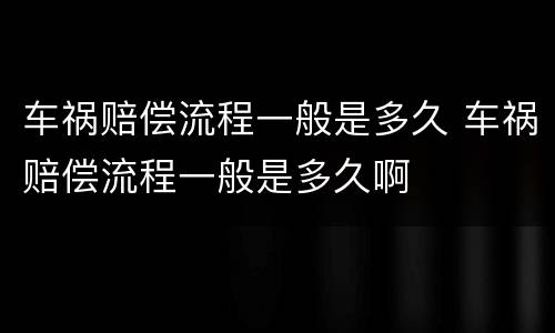 车祸赔偿流程一般是多久 车祸赔偿流程一般是多久啊