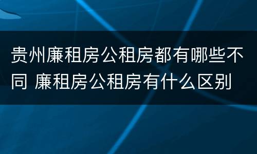 贵州廉租房公租房都有哪些不同 廉租房公租房有什么区别