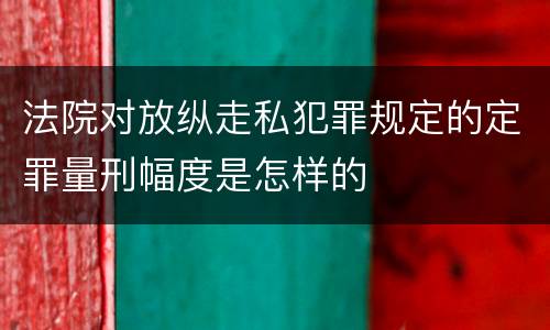 法院对放纵走私犯罪规定的定罪量刑幅度是怎样的