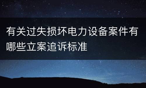 有关过失损坏电力设备案件有哪些立案追诉标准