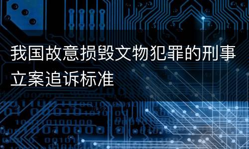 我国故意损毁文物犯罪的刑事立案追诉标准