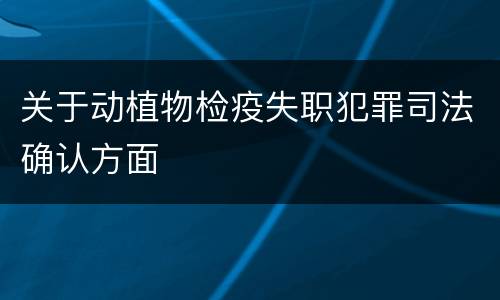关于动植物检疫失职犯罪司法确认方面