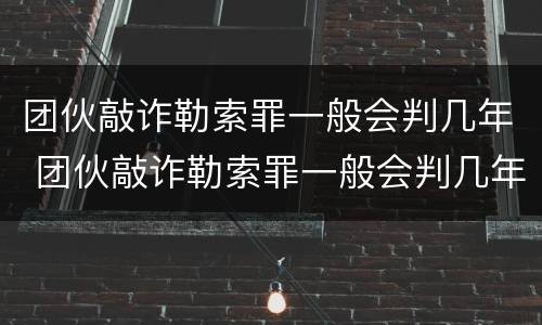 团伙敲诈勒索罪一般会判几年 团伙敲诈勒索罪一般会判几年呢