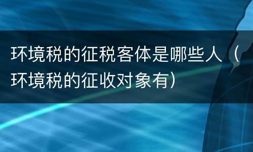 环境税的征税客体是哪些人（环境税的征收对象有）