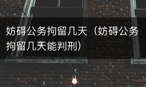 妨碍公务拘留几天（妨碍公务拘留几天能判刑）