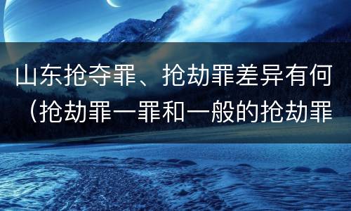 山东抢夺罪、抢劫罪差异有何（抢劫罪一罪和一般的抢劫罪）