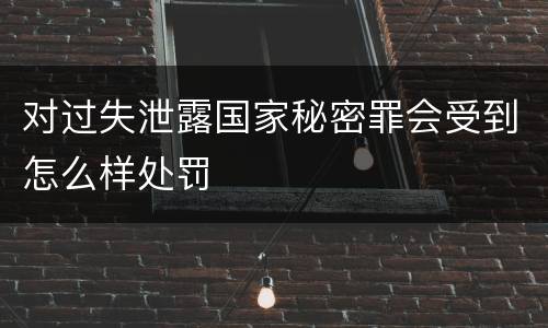 对过失泄露国家秘密罪会受到怎么样处罚