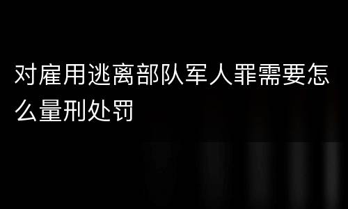 对雇用逃离部队军人罪需要怎么量刑处罚