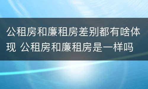 公租房和廉租房差别都有啥体现 公租房和廉租房是一样吗