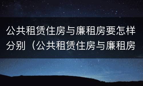 公共租赁住房与廉租房要怎样分别（公共租赁住房与廉租房要怎样分别选择）