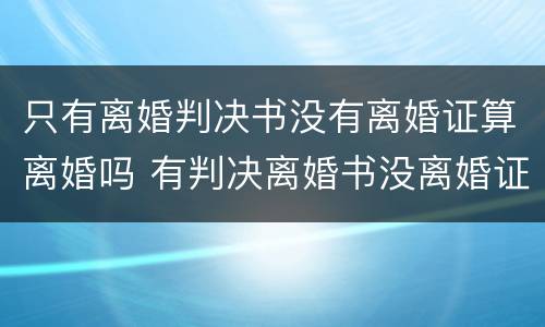 只有离婚判决书没有离婚证算离婚吗 有判决离婚书没离婚证能结婚吗