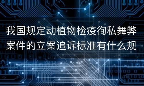我国规定动植物检疫徇私舞弊案件的立案追诉标准有什么规定