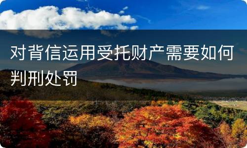 对背信运用受托财产需要如何判刑处罚