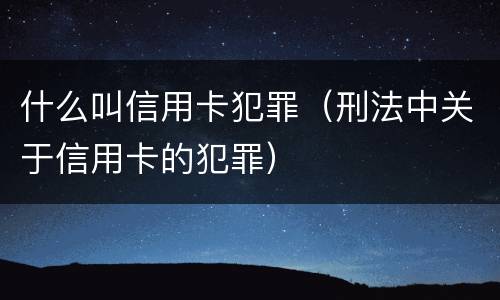 什么叫信用卡犯罪（刑法中关于信用卡的犯罪）