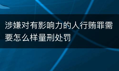 涉嫌对有影响力的人行贿罪需要怎么样量刑处罚