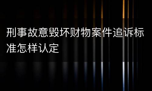 刑事故意毁坏财物案件追诉标准怎样认定