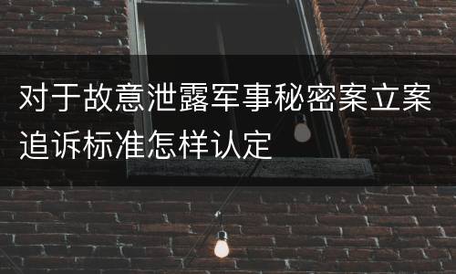 对于故意泄露军事秘密案立案追诉标准怎样认定