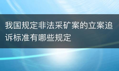 我国规定非法采矿案的立案追诉标准有哪些规定