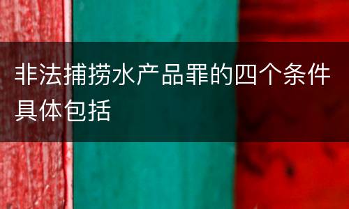 非法捕捞水产品罪的四个条件具体包括