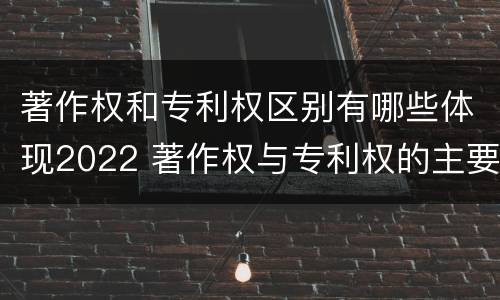 著作权和专利权区别有哪些体现2022 著作权与专利权的主要区别是什么?