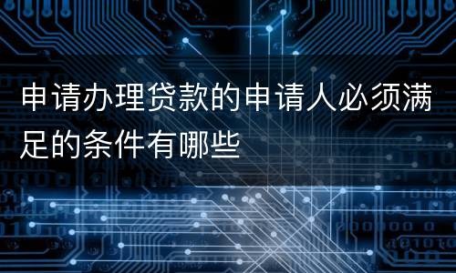 申请办理贷款的申请人必须满足的条件有哪些